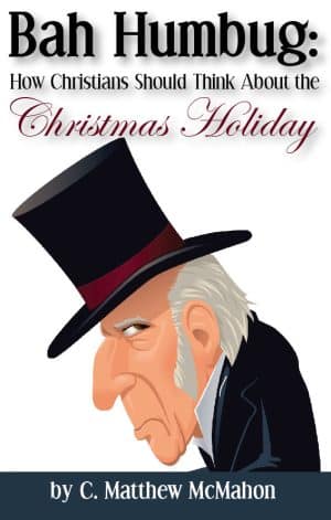 Bah Humbug: How Christians Should Think About the Christmas Holiday - by C. Matthew McMahon