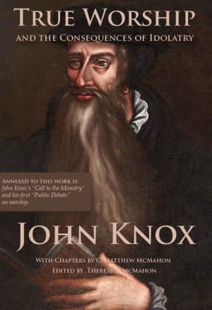 True Worship and the Consequences of Idolatry - by John Knox (1505-1572)
