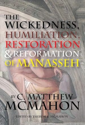 The Wickedness, Humiliation, Restoration and Reformation of Manasseh by C. Matthew McMahon